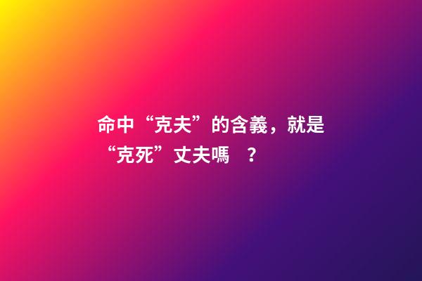 命中“克夫”的含義，就是“克死”丈夫嗎？